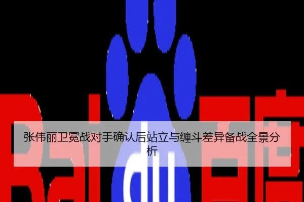 张伟丽卫冕战对手确认后站立与缠斗差异备战全景分析